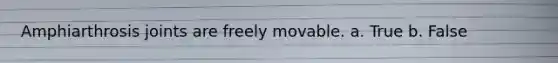 Amphiarthrosis joints are freely movable. a. True b. False