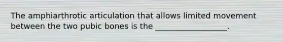 The amphiarthrotic articulation that allows limited movement between the two pubic bones is the __________________.