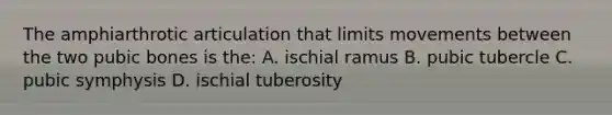 The amphiarthrotic articulation that limits movements between the two pubic bones is the: A. ischial ramus B. pubic tubercle C. pubic symphysis D. ischial tuberosity