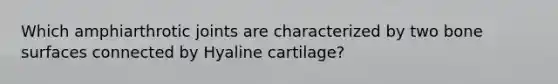 Which amphiarthrotic joints are characterized by two bone surfaces connected by Hyaline cartilage?