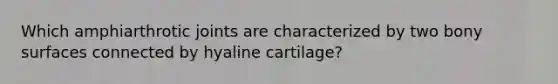 Which amphiarthrotic joints are characterized by two bony surfaces connected by hyaline cartilage?