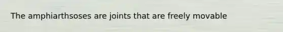 The amphiarthsoses are joints that are freely movable