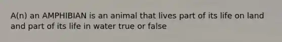 A(n) an AMPHIBIAN is an animal that lives part of its life on land and part of its life in water true or false