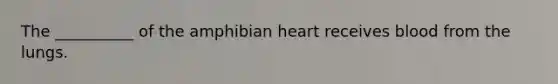The __________ of the amphibian heart receives blood from the lungs.