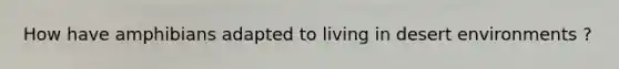 How have amphibians adapted to living in desert environments ?