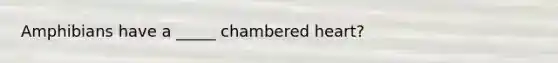 Amphibians have a _____ chambered heart?