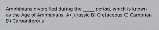 Amphibians diversified during the _____ period, which is known as the Age of Amphibians. A) Jurassic B) Cretaceous C) Cambrian D) Carboniferous