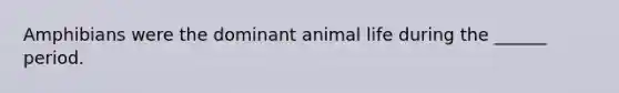 Amphibians were the dominant animal life during the ______ period.