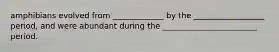 amphibians evolved from _____________ by the __________________ period, and were abundant during the ________________________ period.