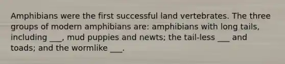 Amphibians were the first successful land vertebrates. The three groups of modern amphibians are: amphibians with long tails, including ___, mud puppies and newts; the tail-less ___ and toads; and the wormlike ___.