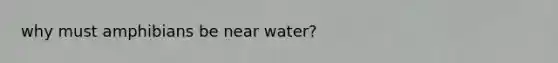 why must amphibians be near water?