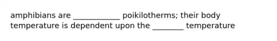 amphibians are ____________ poikilotherms; their body temperature is dependent upon the ________ temperature