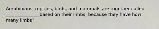 Amphibians, reptiles, birds, and mammals are together called _______________based on their limbs, because they have how many limbs?