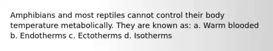 Amphibians and most reptiles cannot control their body temperature metabolically. They are known as: a. Warm blooded b. Endotherms c. Ectotherms d. Isotherms