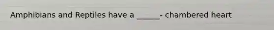 Amphibians and Reptiles have a ______- chambered heart
