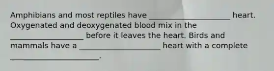 Amphibians and most reptiles have _____________________ heart. Oxygenated and deoxygenated blood mix in the ___________________ before it leaves the heart. Birds and mammals have a _____________________ heart with a complete _______________________.