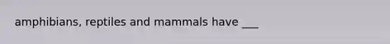 amphibians, reptiles and mammals have ___