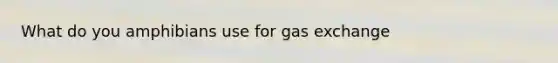 What do you amphibians use for gas exchange