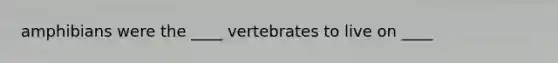 amphibians were the ____ vertebrates to live on ____