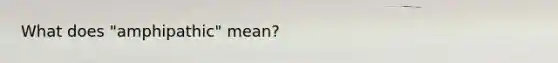 What does "amphipathic" mean?