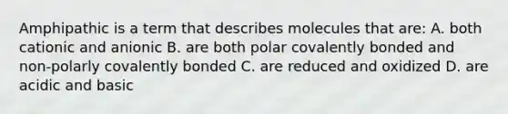 Amphipathic is a term that describes molecules that are: A. both cationic and anionic B. are both polar covalently bonded and non-polarly covalently bonded C. are reduced and oxidized D. are acidic and basic