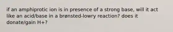 if an amphiprotic ion is in presence of a strong base, will it act like an acid/base in a brønsted-lowry reaction? does it donate/gain H+?