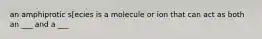 an amphiprotic s[ecies is a molecule or ion that can act as both an ___ and a ___