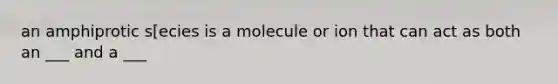 an amphiprotic s[ecies is a molecule or ion that can act as both an ___ and a ___