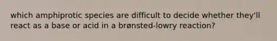 which amphiprotic species are difficult to decide whether they'll react as a base or acid in a brønsted-lowry reaction?