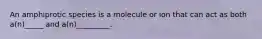 An amphiprotic species is a molecule or ion that can act as both a(n)_____ and a(n)_________.