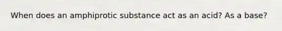 When does an amphiprotic substance act as an acid? As a base?