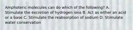 Amphoteric molecules can do which of the following? A. Stimulate the excretion of hydrogen ions B. Act as either an acid or a base C. Stimulate the reabsorption of sodium D. Stimulate water conservation