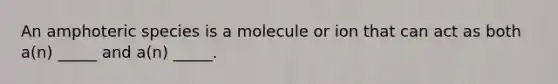 An amphoteric species is a molecule or ion that can act as both a(n) _____ and a(n) _____.