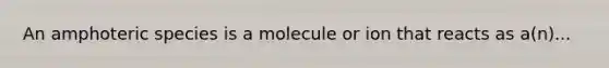 An amphoteric species is a molecule or ion that reacts as a(n)...