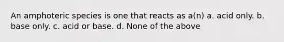 An amphoteric species is one that reacts as a(n) a. acid only. b. base only. c. acid or base. d. None of the above
