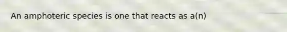 An amphoteric species is one that reacts as a(n)