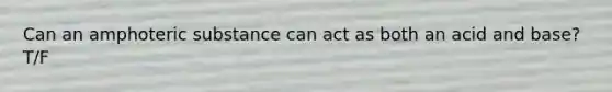 Can an amphoteric substance can act as both an acid and base? T/F