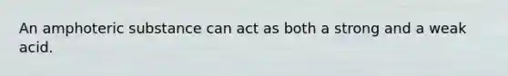An amphoteric substance can act as both a strong and a weak acid.