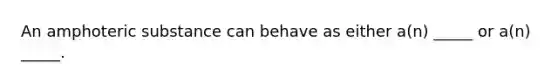 An amphoteric substance can behave as either a(n) _____ or a(n) _____.