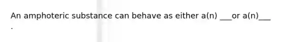 An amphoteric substance can behave as either a(n) ___or a(n)___ .