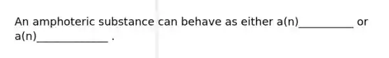 An amphoteric substance can behave as either a(n)__________ or a(n)_____________ .