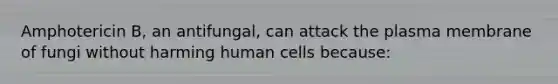 Amphotericin B, an antifungal, can attack the plasma membrane of fungi without harming human cells because: