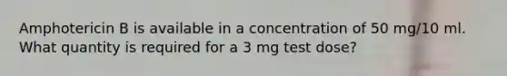 Amphotericin B is available in a concentration of 50 mg/10 ml. What quantity is required for a 3 mg test dose?