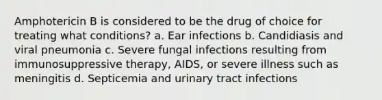 Amphotericin B is considered to be the drug of choice for treating what conditions? a. Ear infections b. Candidiasis and viral pneumonia c. Severe fungal infections resulting from immunosuppressive therapy, AIDS, or severe illness such as meningitis d. Septicemia and urinary tract infections