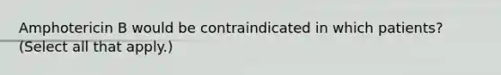 Amphotericin B would be contraindicated in which patients? (Select all that apply.)