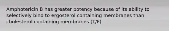 Amphotericin B has greater potency because of its ability to selectively bind to ergosterol containing membranes than cholesterol containing membranes (T/F)