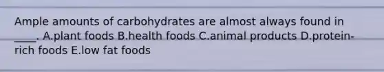 Ample amounts of carbohydrates are almost always found in ____. A.plant foods B.health foods C.animal products D.protein-rich foods E.low fat foods