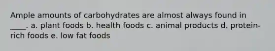 Ample amounts of carbohydrates are almost always found in ____. a. plant foods b. health foods c. animal products d. protein-rich foods e. low fat foods