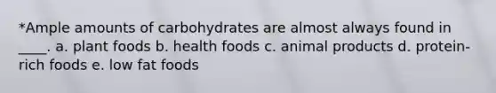 *Ample amounts of carbohydrates are almost always found in ____. a. plant foods b. health foods c. animal products d. protein-rich foods e. low fat foods