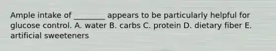 Ample intake of ________ appears to be particularly helpful for glucose control. A. water B. carbs C. protein D. dietary fiber E. artificial sweeteners